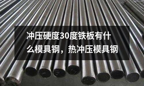 沖壓硬度30度鐵板有什么模具鋼,熱沖壓模具鋼