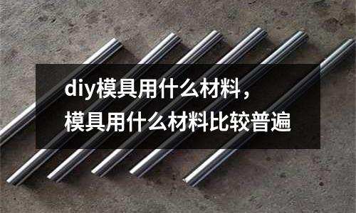 diy模具用什么材料，模具用什么材料比較普遍