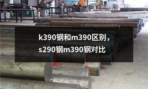 k390鋼和m390區(qū)別,s290鋼m390鋼對(duì)比