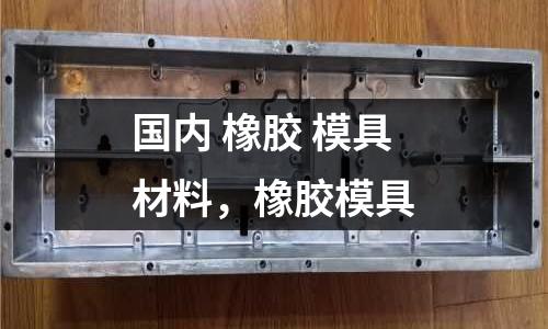 國內(nèi) 橡膠 模具材料，橡膠模具