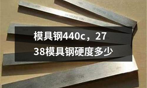 模具鋼440c，2738模具鋼硬度多少