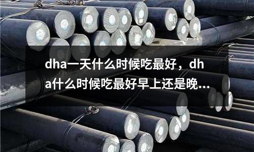 dha一天什么時候吃最好,dha什么時候吃最好早上還是晚上
