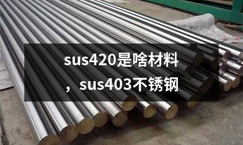 sus420是啥材料，sus403不銹鋼