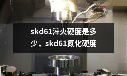 skd61淬火硬度是多少，skd61氮化硬度
