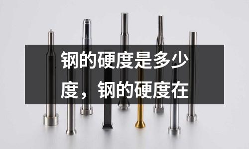 鋼的硬度是多少度，鋼的硬度在