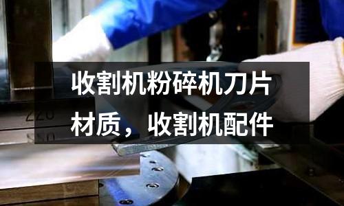 收割機(jī)粉碎機(jī)刀片材質(zhì)，收割機(jī)配件