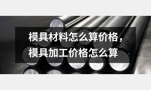 模具材料怎么算價格，模具加工價格怎么算