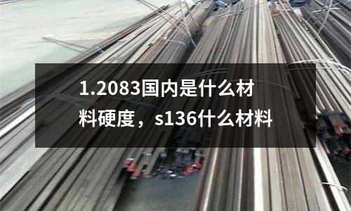 1.2083國內(nèi)是什么材料硬度,s136什么材料