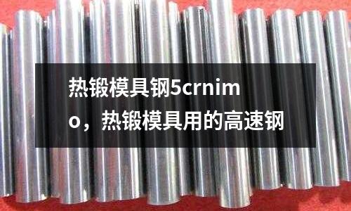 熱鍛模具鋼5crnimo，熱鍛模具用的高速鋼