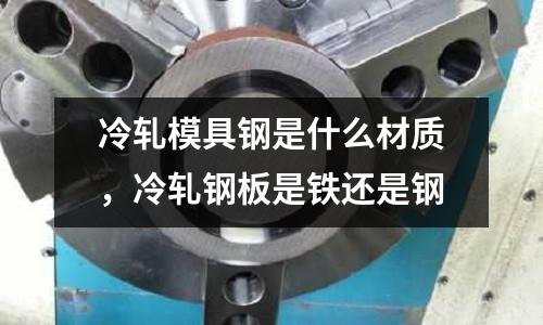 冷軋模具鋼是什么材質(zhì)，冷軋鋼板是鐵還是鋼