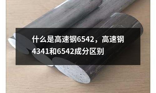什么是高速鋼6542，高速鋼4341和6542成分區(qū)別