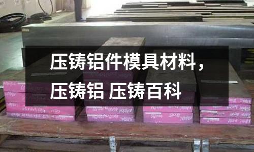 壓鑄鋁件模具材料，壓鑄鋁 壓鑄百科