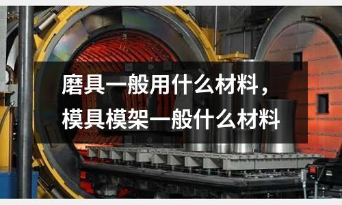磨具一般用什么材料,模具模架一般什么材料