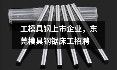 工模具鋼上市企業,東莞模具鋼鋸床工招聘