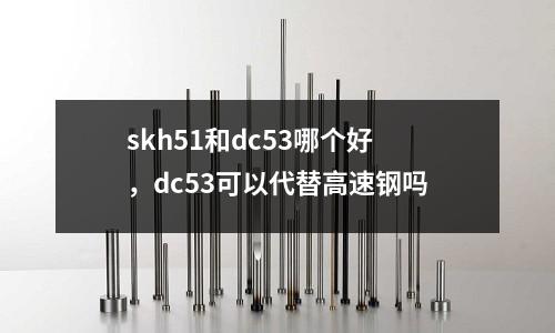 skh51和dc53哪個(gè)好,dc53可以代替高速鋼嗎