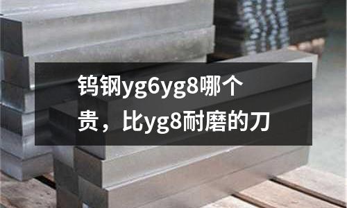 鎢鋼yg6yg8哪個貴,比yg8耐磨的刀