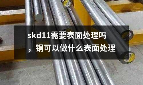 skd11需要表面處理嗎,銅可以做什么表面處理