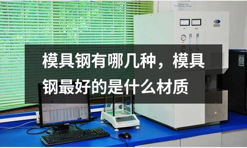 模具鋼有哪幾種,模具鋼最好的是什么材質(zhì)