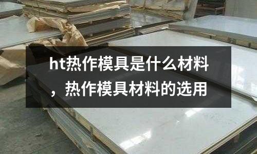 ht熱作模具是什么材料,熱作模具材料的選用