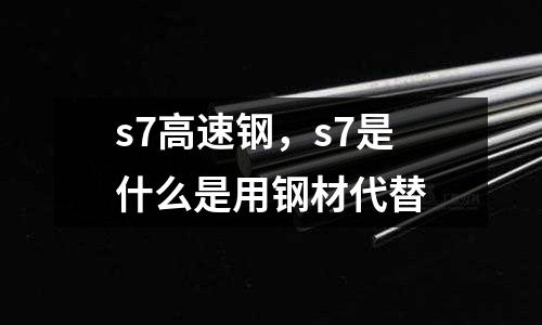 s7高速鋼，s7是什么是用鋼材代替