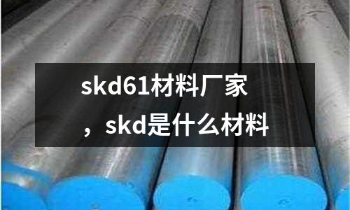 skd61材料廠家，skd是什么材料