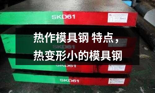 熱作模具鋼 特點，熱變形小的模具鋼