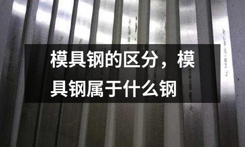 模具鋼的區(qū)分，模具鋼屬于什么鋼