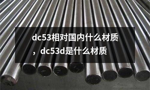 dc53相對(duì)國(guó)內(nèi)什么材質(zhì),dc53d是什么材質(zhì)