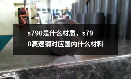 s790是什么材質，s790高速鋼對應國內什么材料