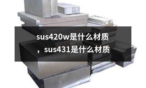 sus420w是什么材質，sus431是什么材質