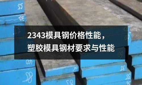 2343模具鋼價(jià)格性能,塑膠模具鋼材要求與性能
