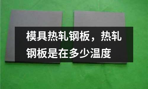 模具熱軋鋼板，熱軋鋼板是在多少溫度