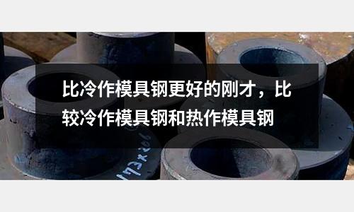 比冷作模具鋼更好的剛才，比較冷作模具鋼和熱作模具鋼
