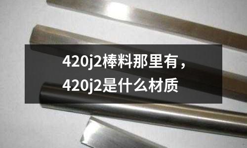 420j2棒料那里有,420j2是什么材質