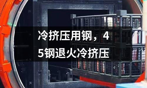 冷擠壓用鋼,45鋼退火冷擠壓
