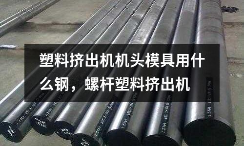 塑料擠出機機頭模具用什么鋼，螺桿塑料擠出機