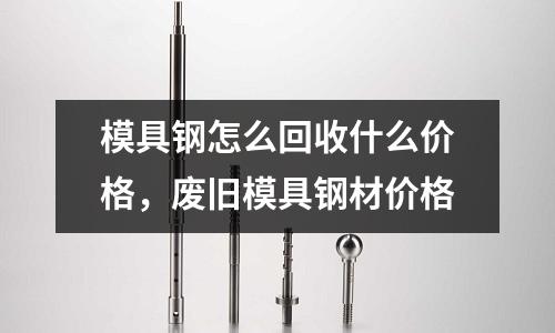 模具鋼怎么回收什么價(jià)格，廢舊模具鋼材價(jià)格
