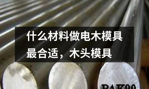 什么材料做電木模具最合適，木頭模具