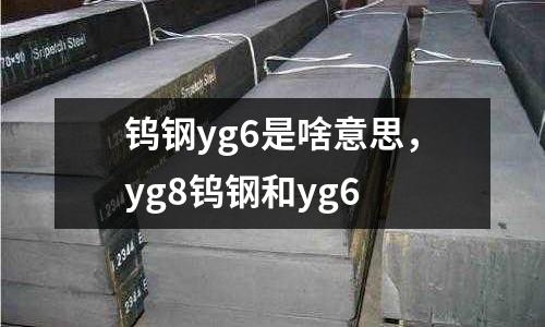 鎢鋼yg6是啥意思，yg8鎢鋼和yg6