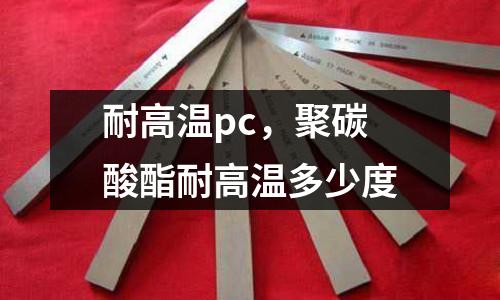 耐高溫pc，聚碳酸酯耐高溫多少度