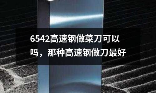 6542高速鋼做菜刀可以嗎，那種高速鋼做刀最好