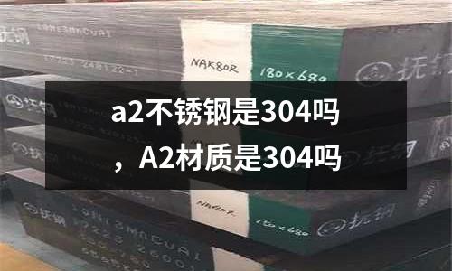 a2不銹鋼是304嗎，A2材質是304嗎