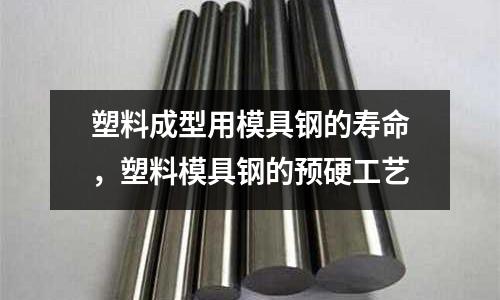 塑料成型用模具鋼的壽命,塑料模具鋼的預硬工藝