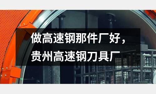 做高速鋼那件廠好,貴州高速鋼刀具廠