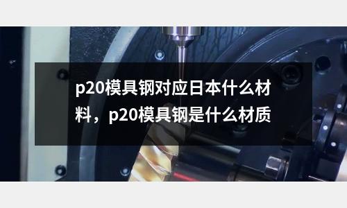 p20模具鋼對應日本什么材料，p20模具鋼是什么材質