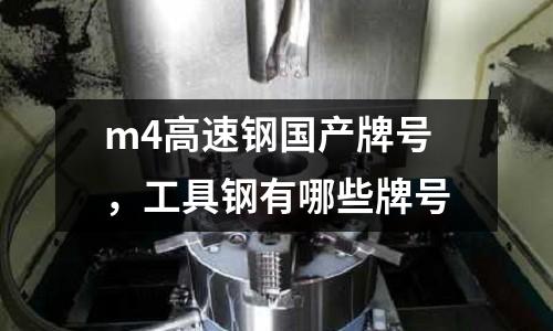 m4高速鋼國產(chǎn)牌號(hào)，工具鋼有哪些牌號(hào)