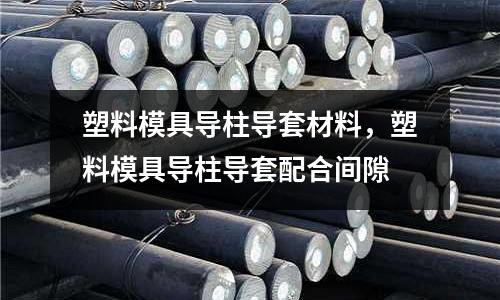 塑料模具導(dǎo)柱導(dǎo)套材料,塑料模具導(dǎo)柱導(dǎo)套配合間隙