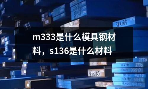 m333是什么模具鋼材料，s136是什么材料