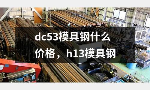 dc53模具鋼什么價(jià)格,h13模具鋼