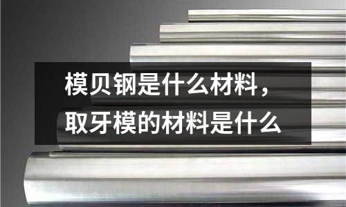 模貝鋼是什么材料，取牙模的材料是什么
